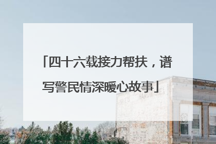 四十六载接力帮扶，谱写警民情深暖心故事