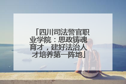 四川司法警官职业学院：思政铸魂育才，建好法治人才培养第一阵地