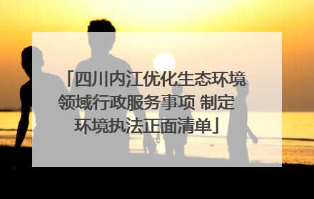 四川内江优化生态环境领域行政服务事项 制定环境执法正面清单