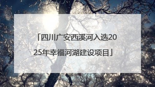 四川广安西溪河入选2025年幸福河湖建设项目