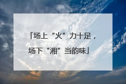 场上“火”力十足，场下“湘”当韵味