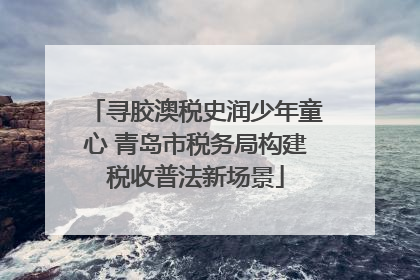 寻胶澳税史润少年童心 青岛市税务局构建税收普法新场景