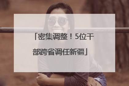 密集调整！5位干部跨省调任新疆