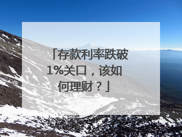 存款利率跌破1%关口，该如何理财？