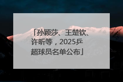 孙颖莎、王楚钦、许昕等，2025乒超球员名单公布