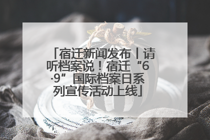 宿迁新闻发布丨请听档案说！宿迁“6·9”国际档案日系列宣传活动上线