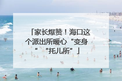 家长爆赞！海口这个派出所暖心“变身”“托儿所”