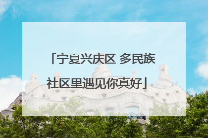 宁夏兴庆区 多民族社区里遇见你真好