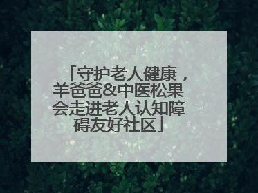 守护老人健康，羊爸爸&中医松果会走进老人认知障碍友好社区
