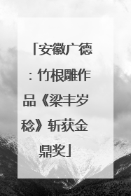 安徽广德：竹根雕作品《梁丰岁稔》斩获金鼎奖