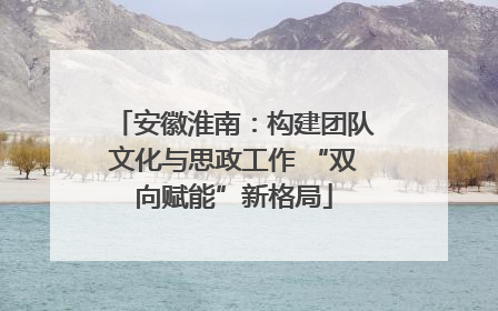 安徽淮南：构建团队文化与思政工作 “双向赋能”新格局