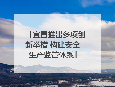 宜昌推出多项创新举措 构建安全生产监管体系