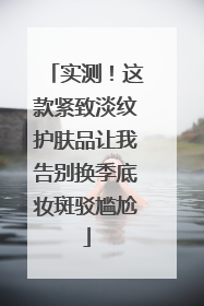 实测！这款紧致淡纹护肤品让我告别换季底妆斑驳尴尬