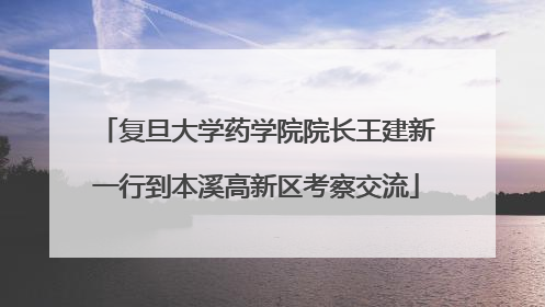复旦大学药学院院长王建新一行到本溪高新区考察交流