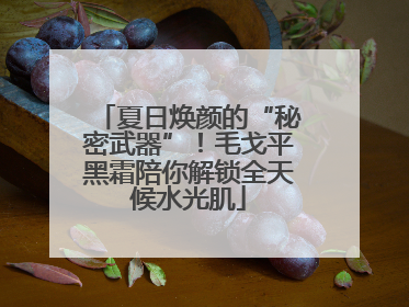 夏日焕颜的“秘密武器”！毛戈平黑霜陪你解锁全天候水光肌