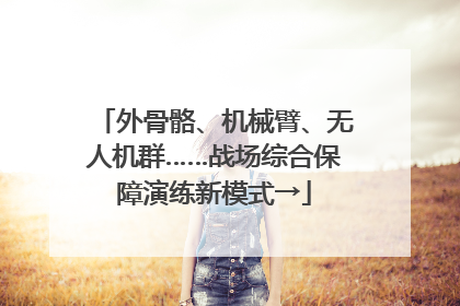 外骨骼、机械臂、无人机群……战场综合保障演练新模式→