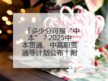 多少分可报“中本”？2025中本贯通、中高职贯通等计划公布！附2024分数线