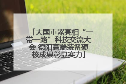 大国重器亮相“一带一路”科技交流大会 德阳高端装备硬核成果彰显实力