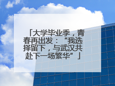 大学毕业季，青春再出发：“我选择留下，与武汉共赴下一场繁华”