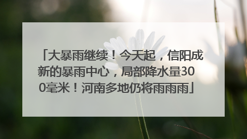 大暴雨继续！今天起，信阳成新的暴雨中心，局部降水量300毫米！河南多地仍将雨雨雨