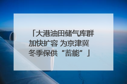 大港油田储气库群加快扩容 为京津冀冬季保供“蓄能”