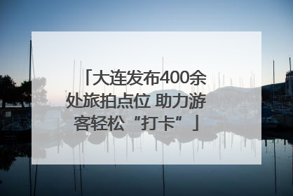 大连发布400余处旅拍点位 助力游客轻松“打卡”