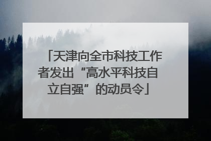 天津向全市科技工作者发出“高水平科技自立自强”的动员令