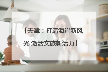 天津：打造海岸新风光 激活文旅新活力