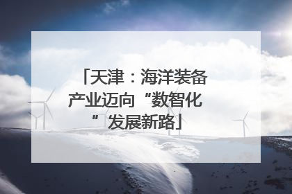 天津：海洋装备产业迈向“数智化”发展新路