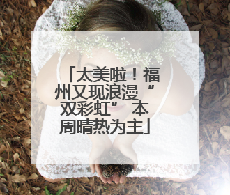 太美啦！福州又现浪漫“双彩虹” 本周晴热为主