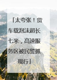 太夸张！货车载泡沫超长七米，高速服务区被民警抓现行