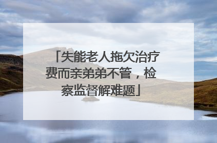 失能老人拖欠治疗费而亲弟弟不管，检察监督解难题