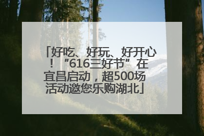 好吃、好玩、好开心！“616三好节”在宜昌启动，超500场活动邀您乐购湖北