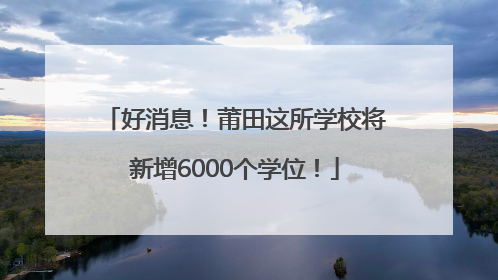 好消息！莆田这所学校将新增6000个学位！
