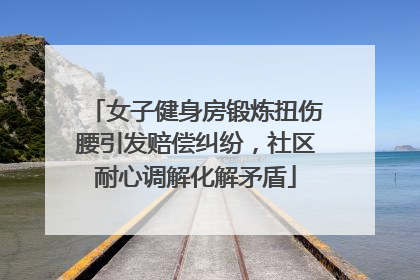 女子健身房锻炼扭伤腰引发赔偿纠纷，社区耐心调解化解矛盾