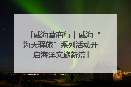 威海营商行｜威海“海天驿旅”系列活动开启海洋文旅新篇
