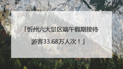 忻州六大景区端午假期接待游客33.68万人次！