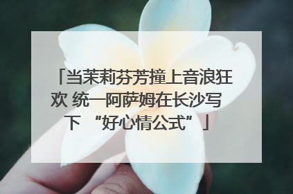 当茉莉芬芳撞上音浪狂欢 统一阿萨姆在长沙写下 “好心情公式”
