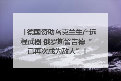 德国资助乌克兰生产远程武器 俄罗斯警告德“已再次成为敌人”