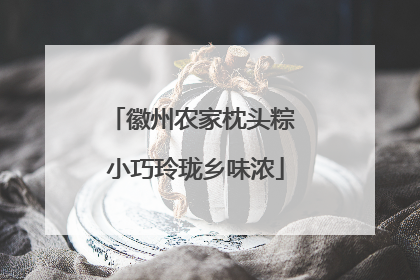 徽州农家枕头粽 小巧玲珑乡味浓