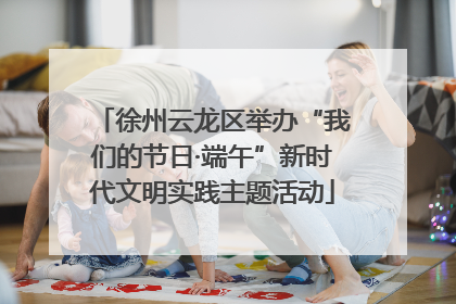 徐州云龙区举办“我们的节日·端午”新时代文明实践主题活动