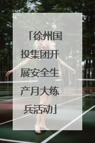 徐州国投集团开展安全生产月大练兵活动