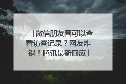 微信朋友圈可以查看访客记录？网友炸锅！腾讯最新回应