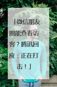 微信朋友圈能查看访客？腾讯回应：正在打击！