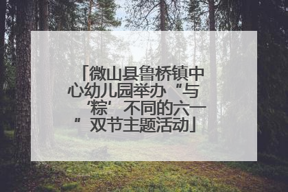 微山县鲁桥镇中心幼儿园举办“与‘粽’不同的六一”双节主题活动