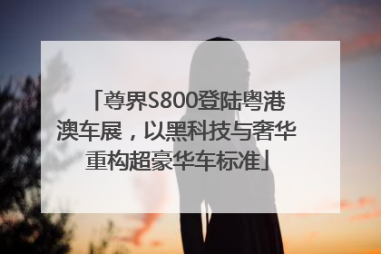 尊界S800登陆粤港澳车展，以黑科技与奢华重构超豪华车标准