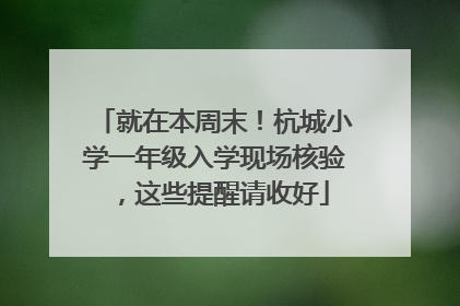 就在本周末！杭城小学一年级入学现场核验，这些提醒请收好