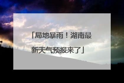 局地暴雨！湖南最新天气预报来了