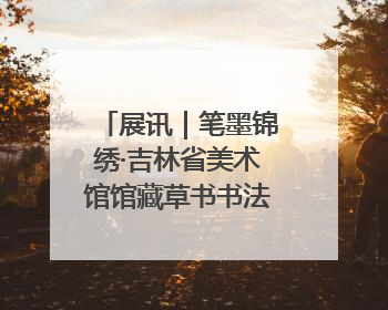 展讯｜笔墨锦绣·吉林省美术馆馆藏草书书法作品展开展