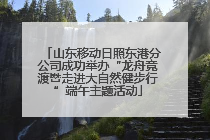 山东移动日照东港分公司成功举办“龙舟竞渡暨走进大自然健步行”端午主题活动